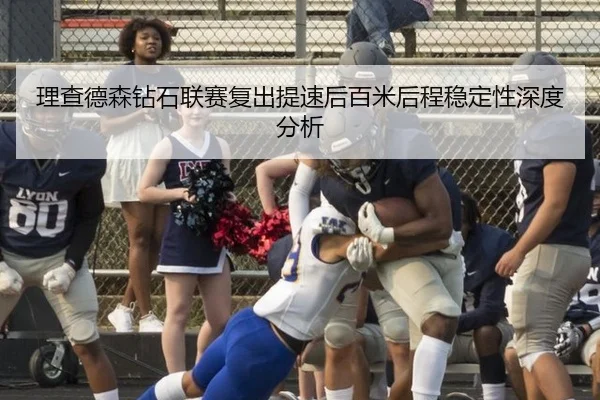 理查德森钻石联赛复出提速后百米后程稳定性深度分析
